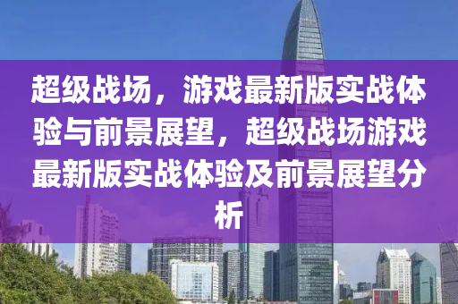 超級(jí)戰(zhàn)場(chǎng)，游戲最新版實(shí)戰(zhàn)體驗(yàn)與前景展望，超級(jí)戰(zhàn)場(chǎng)游戲最新版實(shí)戰(zhàn)體驗(yàn)及前景展望分析