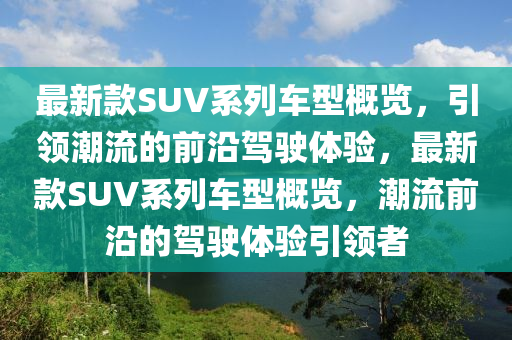 最新款SUV系列車型概覽，引領(lǐng)潮流的前沿駕駛體驗，最新款SUV系列車型概覽，潮流前沿的駕駛體驗引領(lǐng)者