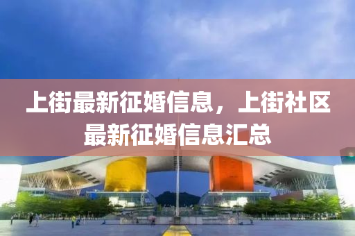 上街最新征婚信息，上街社區(qū)最新征婚信息匯總