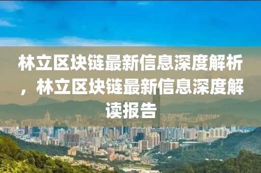 林立區(qū)塊鏈最新信息深度解析，林立區(qū)塊鏈最新信息深度解讀報(bào)告