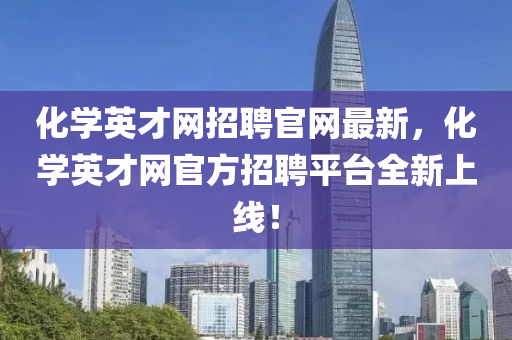 化學(xué)英才網(wǎng)招聘官網(wǎng)最新，化學(xué)英才網(wǎng)官方招聘平臺全新上線！