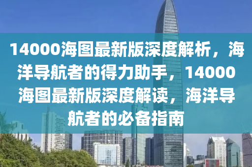 14000海圖最新版深度解析，海洋導(dǎo)航者的得力助手，14000海圖最新版深度解讀，海洋導(dǎo)航者的必備指南