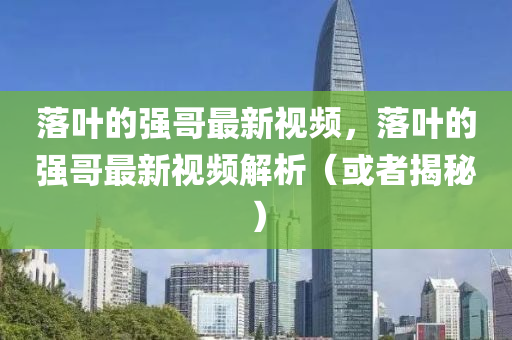 落葉的強哥最新視頻，落葉的強哥最新視頻解析（或者揭秘）