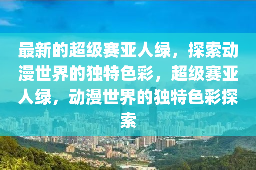 最新的超級賽亞人綠，探索動(dòng)漫世界的獨(dú)特色彩，超級賽亞人綠，動(dòng)漫世界的獨(dú)特色彩探索