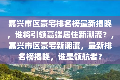 嘉興市區(qū)豪宅排名榜最新揭曉，誰將引領高端居住新潮流？，嘉興市區(qū)豪宅新潮流，最新排名榜揭曉，誰是領航者？