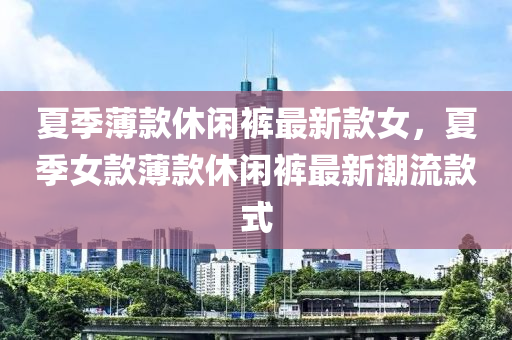 夏季薄款休閑褲最新款女，夏季女款薄款休閑褲最新潮流款式