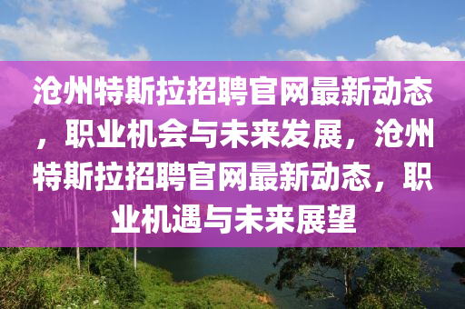 滄州特斯拉招聘官網(wǎng)最新動態(tài)，職業(yè)機會與未來發(fā)展，滄州特斯拉招聘官網(wǎng)最新動態(tài)，職業(yè)機遇與未來展望