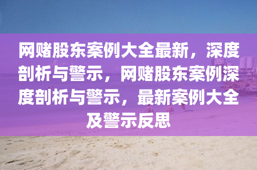 網(wǎng)賭股東案例大全最新，深度剖析與警示，網(wǎng)賭股東案例深度剖析與警示，最新案例大全及警示反思