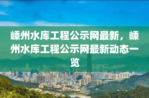 嵊州水庫工程公示網最新，嵊州水庫工程公示網最新動態(tài)一覽