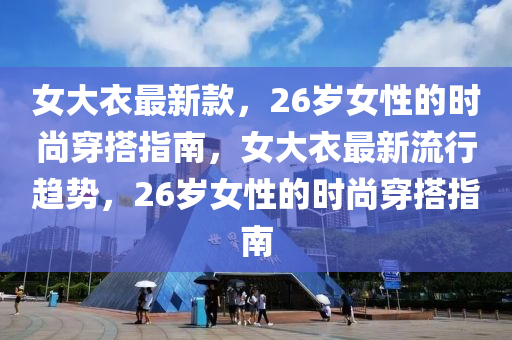 女大衣最新款，26歲女性的時尚穿搭指南，女大衣最新流行趨勢，26歲女性的時尚穿搭指南