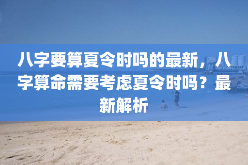 八字要算夏令時(shí)嗎的最新，八字算命需要考慮夏令時(shí)嗎？最新解析