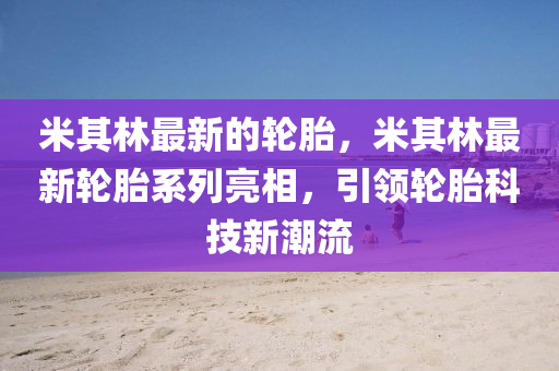 米其林最新的輪胎，米其林最新輪胎系列亮相，引領(lǐng)輪胎科技新潮流