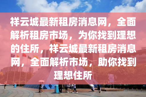 祥云城最新租房消息網(wǎng)，全面解析租房市場(chǎng)，為你找到理想的住所，祥云城最新租房消息網(wǎng)，全面解析市場(chǎng)，助你找到理想住所