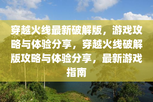 穿越火線最新破解版，游戲攻略與體驗(yàn)分享，穿越火線破解版攻略與體驗(yàn)分享，最新游戲指南