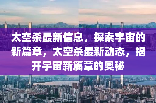 太空殺最新信息，探索宇宙的新篇章，太空殺最新動(dòng)態(tài)，揭開宇宙新篇章的奧秘