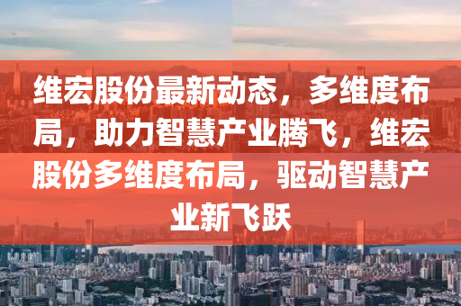 維宏股份最新動態(tài)，多維度布局，助力智慧產(chǎn)業(yè)騰飛，維宏股份多維度布局，驅(qū)動智慧產(chǎn)業(yè)新飛躍