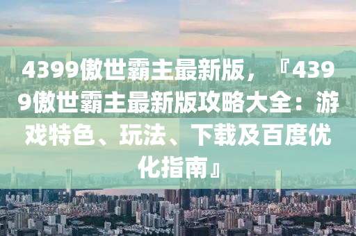 4399傲世霸主最新版，『4399傲世霸主最新版攻略大全：游戲特色、玩法、下載及百度優(yōu)化指南』