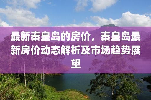 最新秦皇島的房價，秦皇島最新房價動態(tài)解析及市場趨勢展望