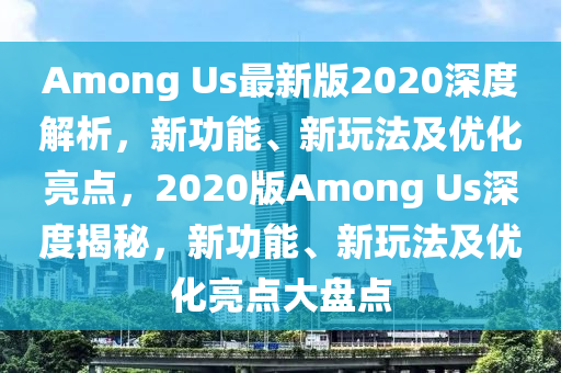 Among Us最新版2020深度解析，新功能、新玩法及優(yōu)化亮點(diǎn)，2020版Among Us深度揭秘，新功能、新玩法及優(yōu)化亮點(diǎn)大盤點(diǎn)
