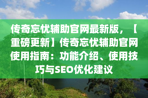 傳奇忘憂輔助官網(wǎng)最新版，【重磅更新】傳奇忘憂輔助官網(wǎng)使用指南：功能介紹、使用技巧與SEO優(yōu)化建議