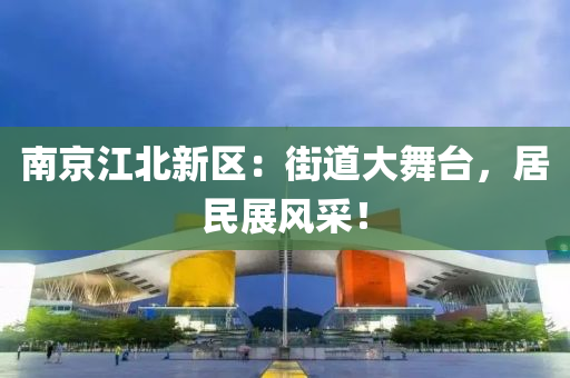 南京江北新區(qū)：街道大舞臺，居民展風(fēng)采！