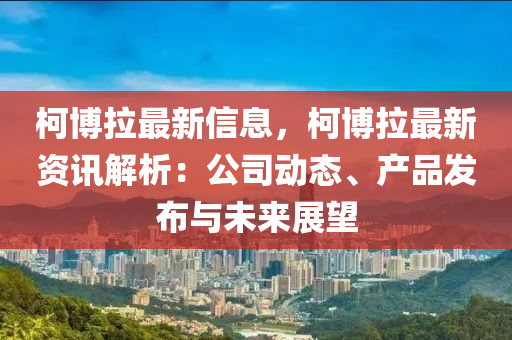柯博拉最新信息，柯博拉最新資訊解析：公司動態(tài)、產(chǎn)品發(fā)布與未來展望