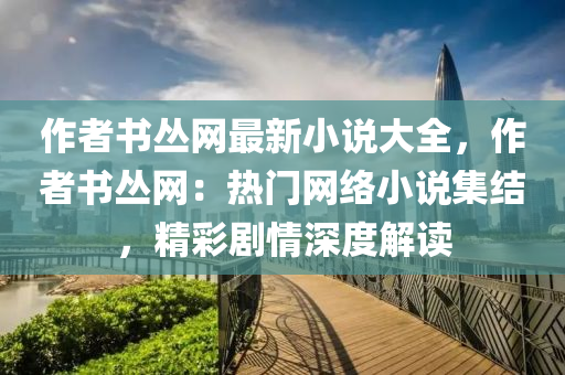 作者書叢網(wǎng)最新小說大全，作者書叢網(wǎng)：熱門網(wǎng)絡(luò)小說集結(jié)，精彩劇情深度解讀