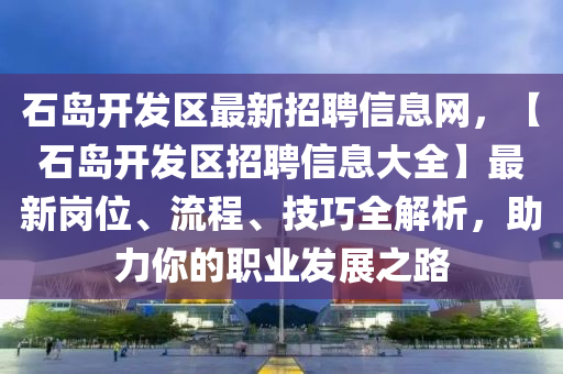 石島開發(fā)區(qū)最新招聘信息網(wǎng)，【石島開發(fā)區(qū)招聘信息大全】最新崗位、流程、技巧全解析，助力你的職業(yè)發(fā)展之路