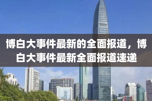 博白大事件最新的全面報(bào)道，博白大事件最新全面報(bào)道速遞