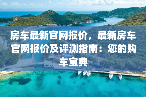 房車最新官網(wǎng)報(bào)價(jià)，最新房車官網(wǎng)報(bào)價(jià)及評(píng)測(cè)指南：您的購(gòu)車寶典