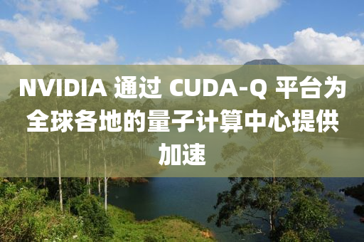 NVIDIA 通過 CUDA-Q 平臺為全球各地的量子計算中心提供加速