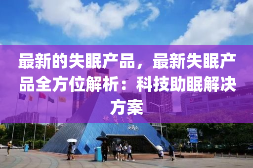 最新的失眠產(chǎn)品，最新失眠產(chǎn)品全方位解析：科技助眠解決方案