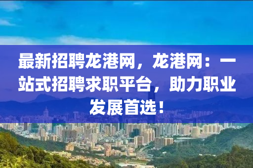 最新招聘龍港網，龍港網：一站式招聘求職平臺，助力職業(yè)發(fā)展首選！