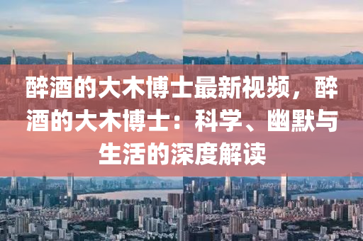 醉酒的大木博士最新視頻，醉酒的大木博士：科學(xué)、幽默與生活的深度解讀