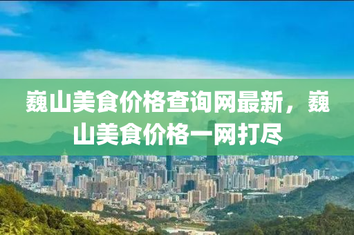 巍山美食價格查詢網(wǎng)最新，巍山美食價格一網(wǎng)打盡