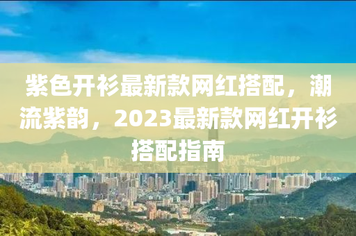 紫色開衫最新款網(wǎng)紅搭配，潮流紫韻，2023最新款網(wǎng)紅開衫搭配指南