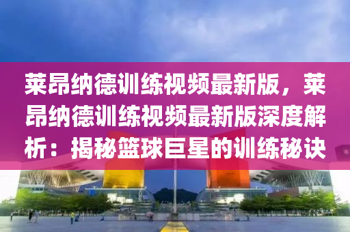 萊昂納德訓練視頻最新版，萊昂納德訓練視頻最新版深度解析：揭秘籃球巨星的訓練秘訣