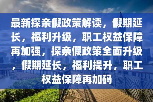最新探親假政策解讀，假期延長(zhǎng)，福利升級(jí)，職工權(quán)益保障再加強(qiáng)，探親假政策全面升級(jí)，假期延長(zhǎng)，福利提升，職工權(quán)益保障再加碼
