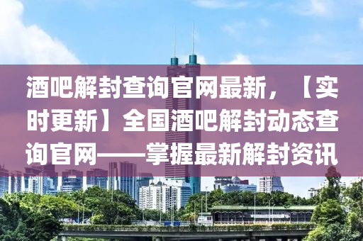 酒吧解封查詢官網(wǎng)最新，【實時更新】全國酒吧解封動態(tài)查詢官網(wǎng)——掌握最新解封資訊