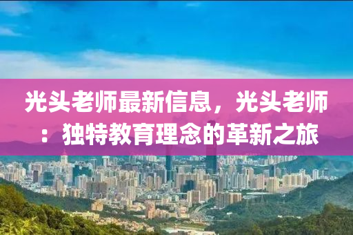 光頭老師最新信息，光頭老師：獨(dú)特教育理念的革新之旅