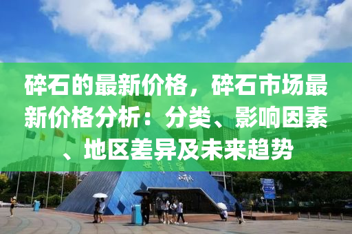 碎石的最新價格，碎石市場最新價格分析：分類、影響因素、地區(qū)差異及未來趨勢