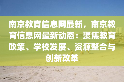 南京教育信息網(wǎng)最新，南京教育信息網(wǎng)最新動(dòng)態(tài)：聚焦教育政策、學(xué)校發(fā)展、資源整合與創(chuàng)新改革