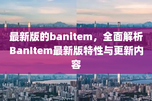 最新版的banitem，全面解析BanItem最新版特性與更新內容