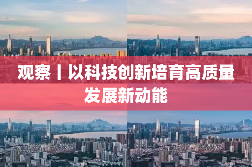 觀察丨以科技創(chuàng)新培育高質(zhì)量發(fā)展新動(dòng)能