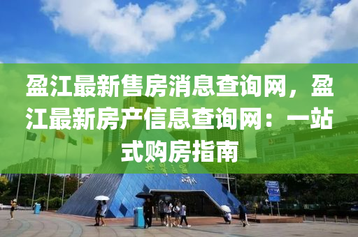 盈江最新售房消息查詢網(wǎng)，盈江最新房產(chǎn)信息查詢網(wǎng)：一站式購房指南