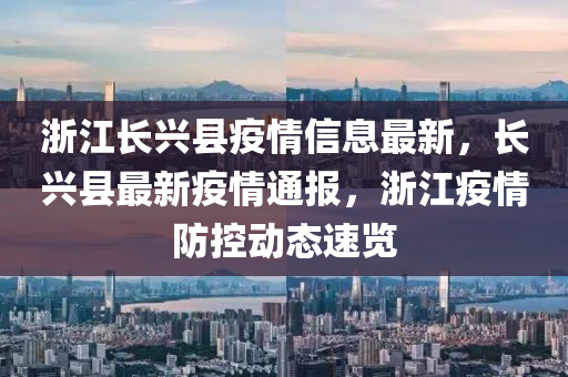 浙江長興縣疫情信息最新，長興縣最新疫情通報(bào)，浙江疫情防控動態(tài)速覽