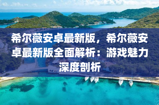 希爾薇安卓最新版，希爾薇安卓最新版全面解析：游戲魅力深度剖析