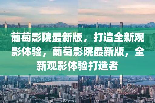 葡萄影院最新版，打造全新觀影體驗，葡萄影院最新版，全新觀影體驗打造者