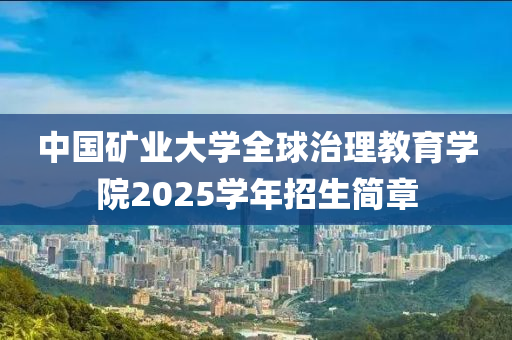 中國礦業(yè)大學(xué)全球治理教育學(xué)院2025學(xué)年招生簡章