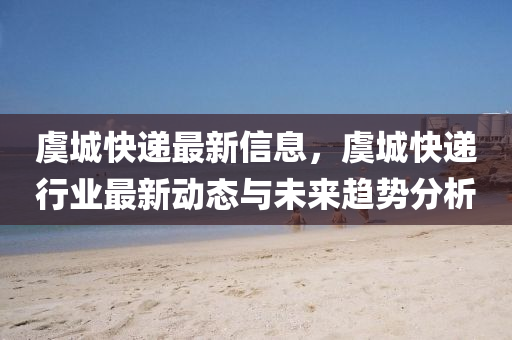 虞城快遞最新信息，虞城快遞行業(yè)最新動態(tài)與未來趨勢分析